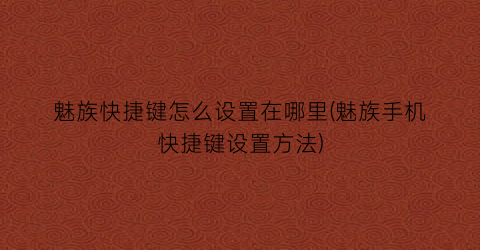 “魅族快捷键怎么设置在哪里(魅族手机快捷键设置方法)
