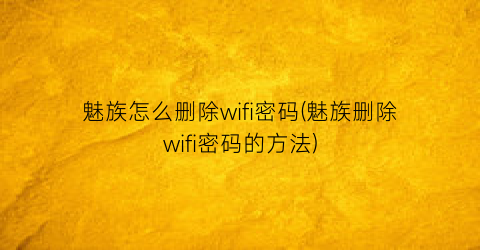 “魅族怎么删除wifi密码(魅族删除wifi密码的方法)