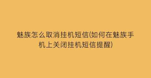 魅族怎么取消挂机短信(如何在魅族手机上关闭挂机短信提醒)