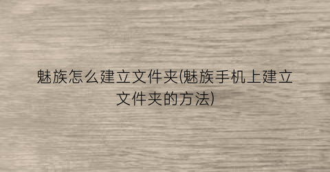 魅族怎么建立文件夹(魅族手机上建立文件夹的方法)