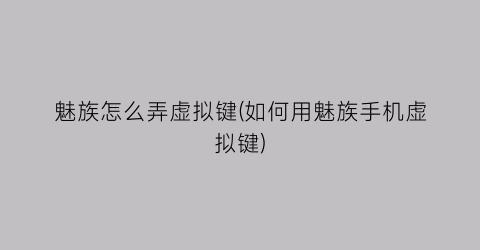 “魅族怎么弄虚拟键(如何用魅族手机虚拟键)