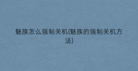 “魅族怎么强制关机(魅族的强制关机方法)