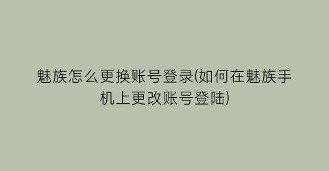 魅族怎么更换账号登录(如何在魅族手机上更改账号登陆)