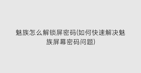 魅族怎么解锁屏密码(如何快速解决魅族屏幕密码问题)