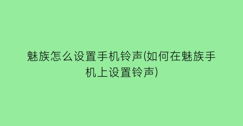 魅族怎么设置手机铃声(如何在魅族手机上设置铃声)