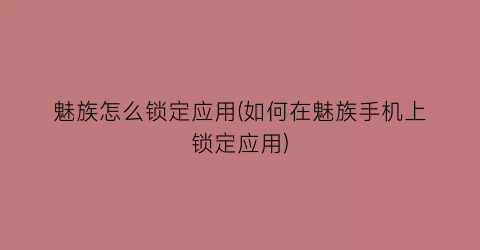 “魅族怎么锁定应用(如何在魅族手机上锁定应用)