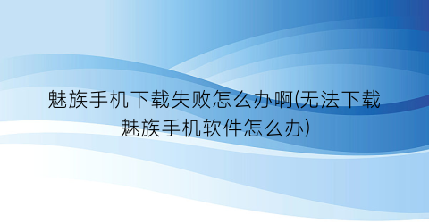 “魅族手机下载失败怎么办啊(无法下载魅族手机软件怎么办)