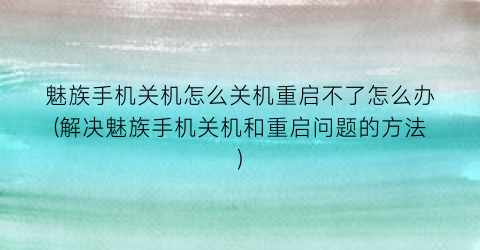 魅族手机关机怎么关机重启不了怎么办(解决魅族手机关机和重启问题的方法)