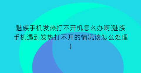 魅族手机发热打不开机怎么办啊(魅族手机遇到发热打不开的情况该怎么处理)