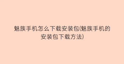 “魅族手机怎么下载安装包(魅族手机的安装包下载方法)