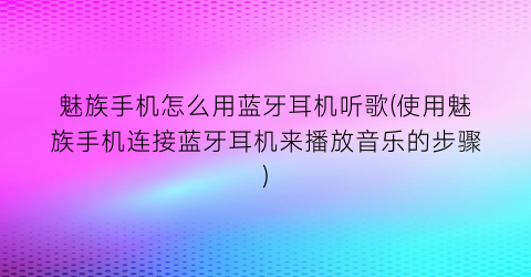 “魅族手机怎么用蓝牙耳机听歌(使用魅族手机连接蓝牙耳机来播放音乐的步骤)