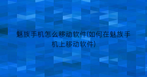 魅族手机怎么移动软件(如何在魅族手机上移动软件)