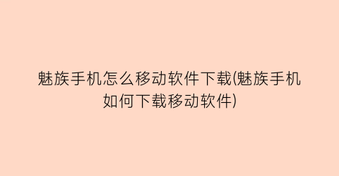 “魅族手机怎么移动软件下载(魅族手机如何下载移动软件)