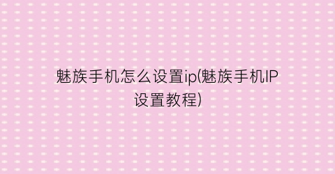 “魅族手机怎么设置ip(魅族手机IP设置教程)