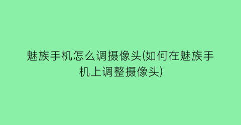 “魅族手机怎么调摄像头(如何在魅族手机上调整摄像头)