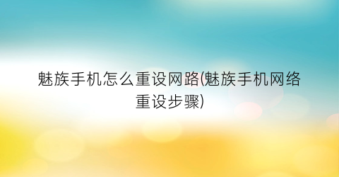 “魅族手机怎么重设网路(魅族手机网络重设步骤)