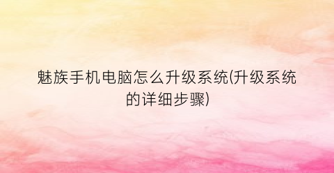 “魅族手机电脑怎么升级系统(升级系统的详细步骤)