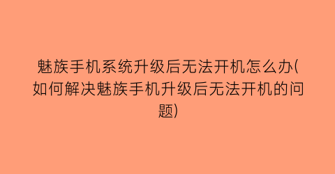 魅族手机系统升级后无法开机怎么办(如何解决魅族手机升级后无法开机的问题)