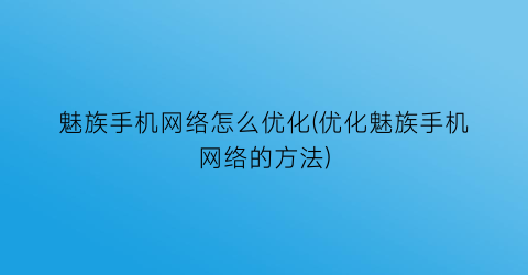“魅族手机网络怎么优化(优化魅族手机网络的方法)