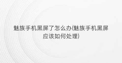 “魅族手机黑屏了怎么办(魅族手机黑屏应该如何处理)