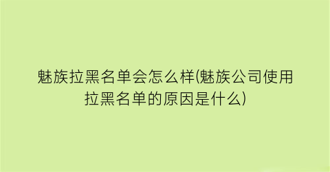 “魅族拉黑名单会怎么样(魅族公司使用拉黑名单的原因是什么)