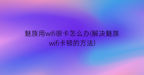 “魅族用wifi很卡怎么办(解决魅族wifi卡顿的方法)