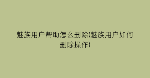 “魅族用户帮助怎么删除(魅族用户如何删除操作)