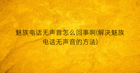 魅族电话无声音怎么回事啊(解决魅族电话无声音的方法)