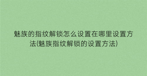 魅族的指纹解锁怎么设置在哪里设置方法(魅族指纹解锁的设置方法)