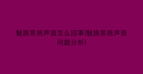 魅族系统声音怎么回事(魅族系统声音问题分析)