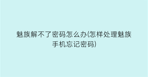 魅族解不了密码怎么办(怎样处理魅族手机忘记密码)