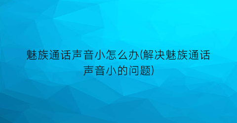 魅族通话声音小怎么办(解决魅族通话声音小的问题)