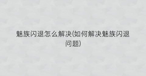 魅族闪退怎么解决(如何解决魅族闪退问题)