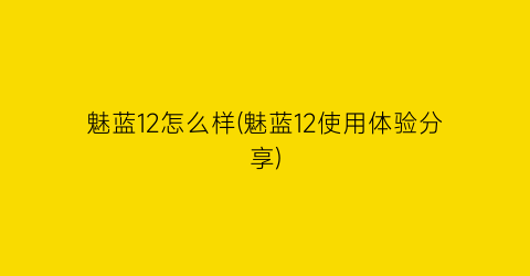 魅蓝12怎么样(魅蓝12使用体验分享)