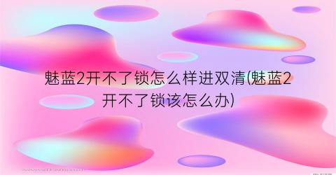 “魅蓝2开不了锁怎么样进双清(魅蓝2开不了锁该怎么办)