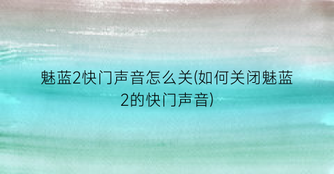 魅蓝2快门声音怎么关(如何关闭魅蓝2的快门声音)