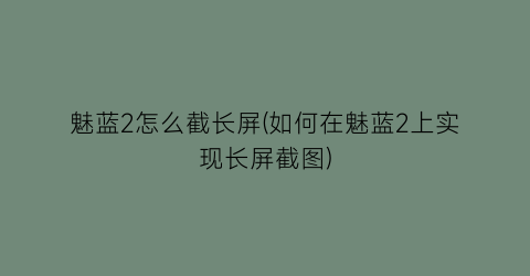 魅蓝2怎么截长屏(如何在魅蓝2上实现长屏截图)