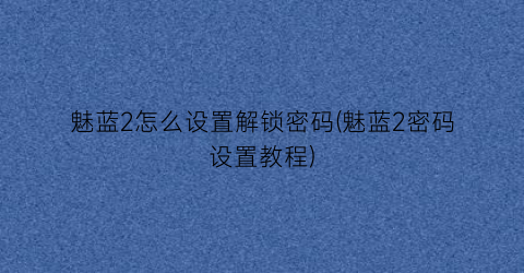 “魅蓝2怎么设置解锁密码(魅蓝2密码设置教程)