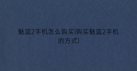 魅蓝2手机怎么购买(购买魅蓝2手机的方式)