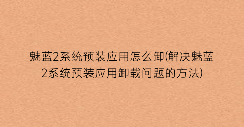 魅蓝2系统预装应用怎么卸(解决魅蓝2系统预装应用卸载问题的方法)