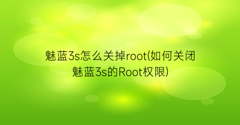魅蓝3s怎么关掉root(如何关闭魅蓝3s的Root权限)