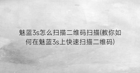 “魅蓝3s怎么扫描二维码扫描(教你如何在魅蓝3s上快速扫描二维码)