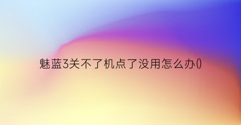“魅蓝3关不了机点了没用怎么办()