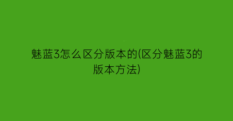 魅蓝3怎么区分版本的(区分魅蓝3的版本方法)