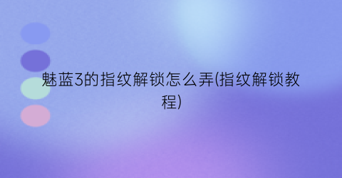 “魅蓝3的指纹解锁怎么弄(指纹解锁教程)