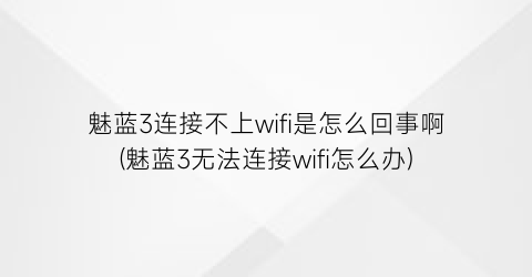 魅蓝3连接不上wifi是怎么回事啊(魅蓝3无法连接wifi怎么办)