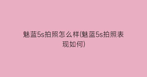 “魅蓝5s拍照怎么样(魅蓝5s拍照表现如何)