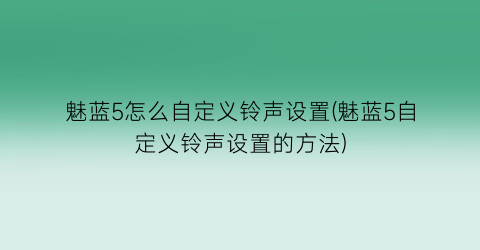 “魅蓝5怎么自定义铃声设置(魅蓝5自定义铃声设置的方法)