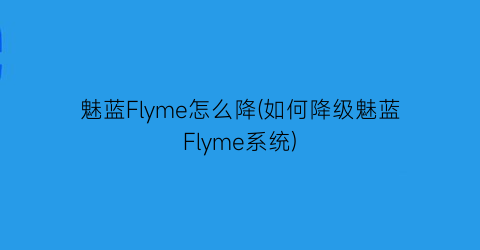 魅蓝Flyme怎么降(如何降级魅蓝Flyme系统)