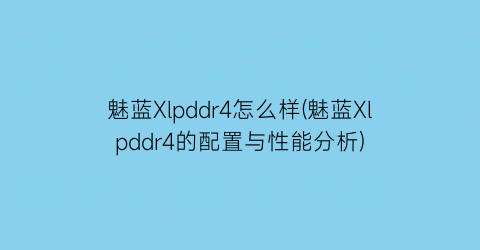 魅蓝Xlpddr4怎么样(魅蓝Xlpddr4的配置与性能分析)